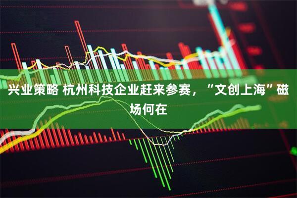 兴业策略 杭州科技企业赶来参赛，“文创上海”磁场何在