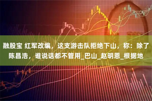 融股宝 红军改编，这支游击队拒绝下山，称：除了陈昌浩，谁说话都不管用_巴山_赵明恩_根据地