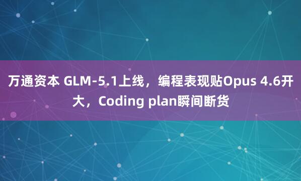 万通资本 GLM-5.1上线，编程表现贴Opus 4.6开大，Coding plan瞬间断货