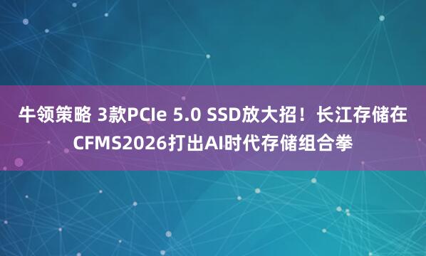 牛领策略 3款PCIe 5.0 SSD放大招！长江存储在CFMS2026打出AI时代存储组合拳