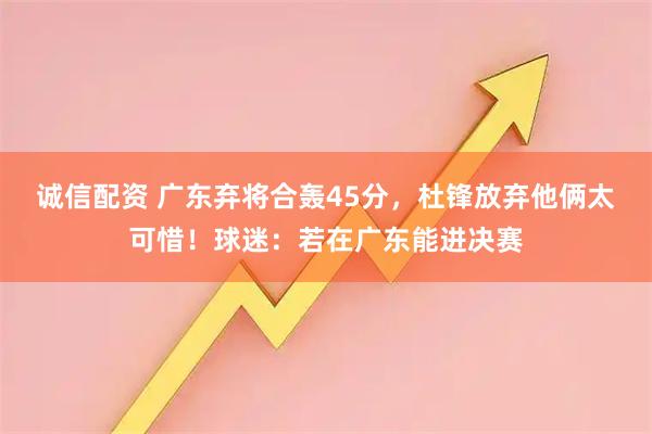 诚信配资 广东弃将合轰45分，杜锋放弃他俩太可惜！球迷：若在广东能进决赛