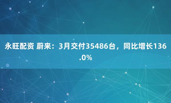 永旺配资 蔚来：3月交付35486台，同比增长136.0%