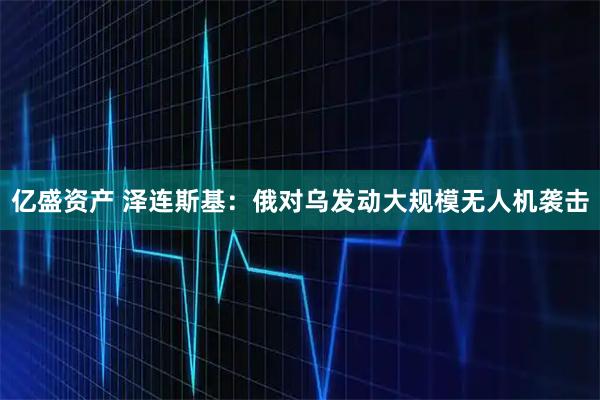 亿盛资产 泽连斯基：俄对乌发动大规模无人机袭击