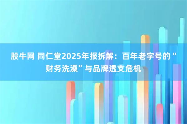 股牛网 同仁堂2025年报拆解:百年老字号的“财务洗澡”与品牌透支危机