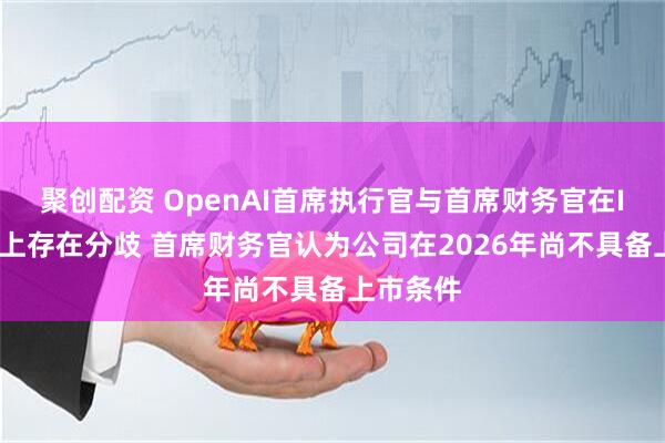 聚创配资 OpenAI首席执行官与首席财务官在IPO时间上存在分歧 首席财务官认为公司在2026年尚不具备上市条件