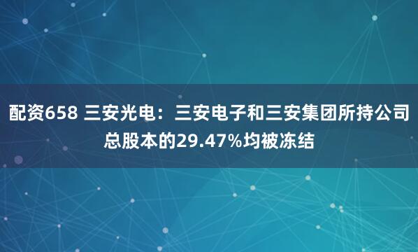 配资658 三安光电：三安电子和三安集团所持公司总股本的29.47%均被冻结