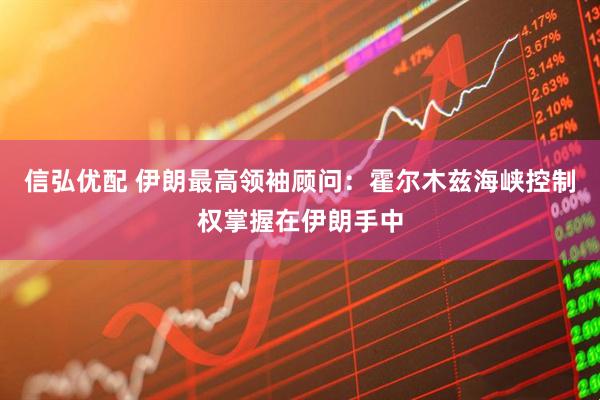 信弘优配 伊朗最高领袖顾问：霍尔木兹海峡控制权掌握在伊朗手中