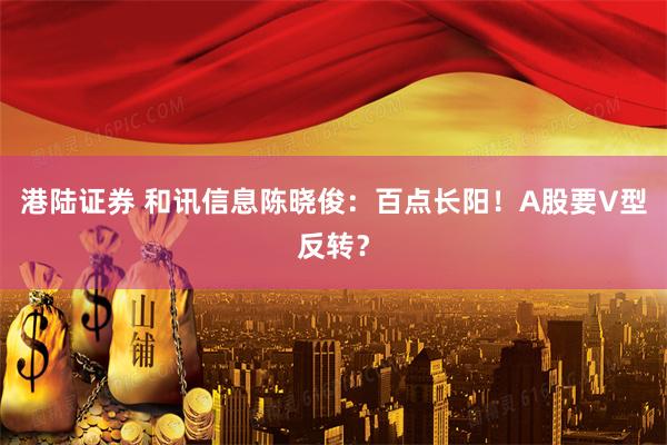 港陆证券 和讯信息陈晓俊：百点长阳！A股要V型反转？