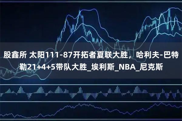 股鑫所 太阳111-87开拓者夏联大胜,哈利夫-巴特勒21+4+5带队大胜_埃利斯_NBA_尼克斯